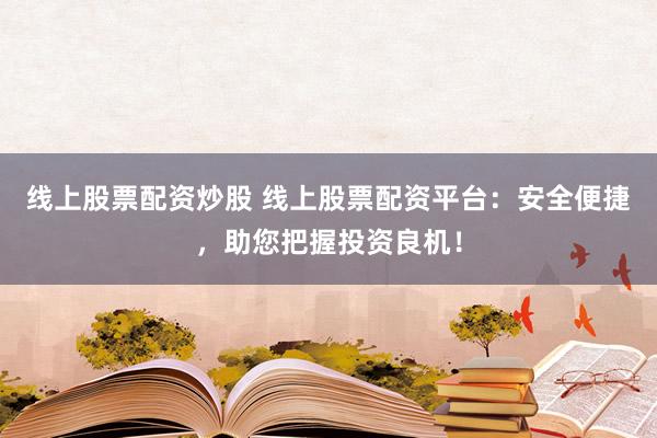 线上股票配资炒股 线上股票配资平台：安全便捷，助您把握投资良机！