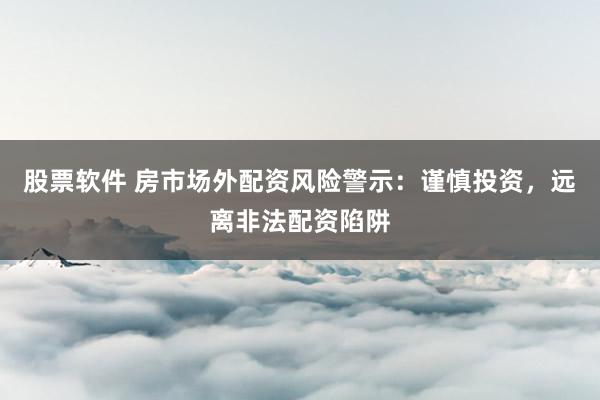 股票软件 房市场外配资风险警示：谨慎投资，远离非法配资陷阱