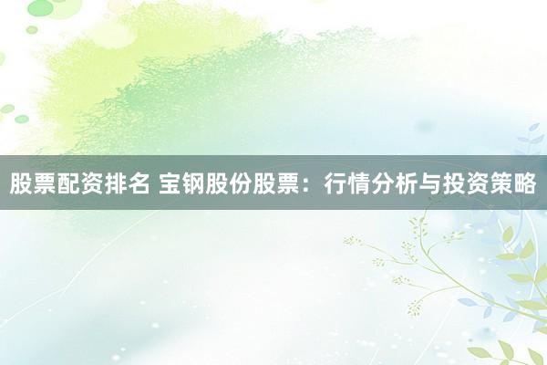 股票配资排名 宝钢股份股票：行情分析与投资策略