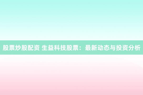 股票炒股配资 生益科技股票：最新动态与投资分析