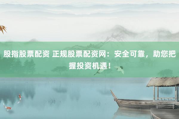 股指股票配资 正规股票配资网：安全可靠，助您把握投资机遇！