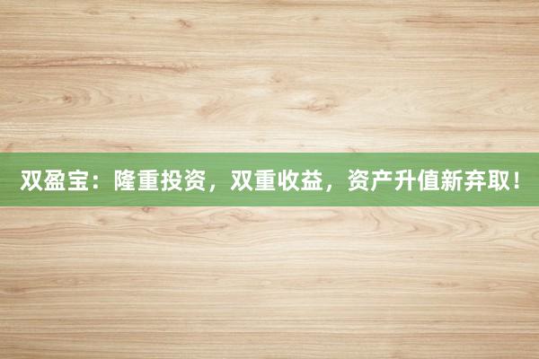 双盈宝：隆重投资，双重收益，资产升值新弃取！