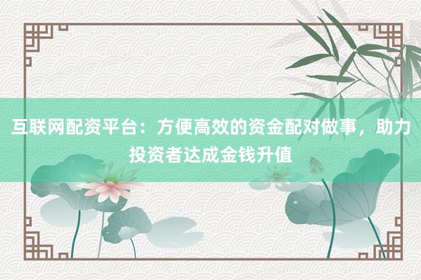 互联网配资平台：方便高效的资金配对做事，助力投资者达成金钱升值