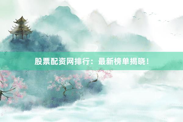 股票配资网排行：最新榜单揭晓！