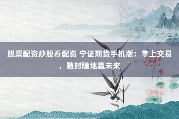股票配资炒股看配资 宁证期货手机版：掌上交易，随时随地赢未来