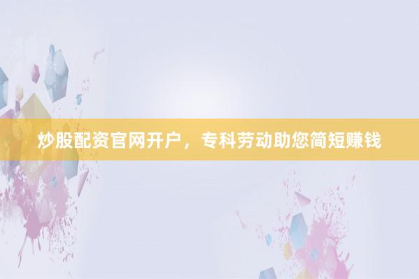 炒股配资官网开户，专科劳动助您简短赚钱