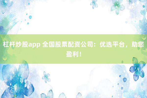 杠杆炒股app 全国股票配资公司：优选平台，助您盈利！