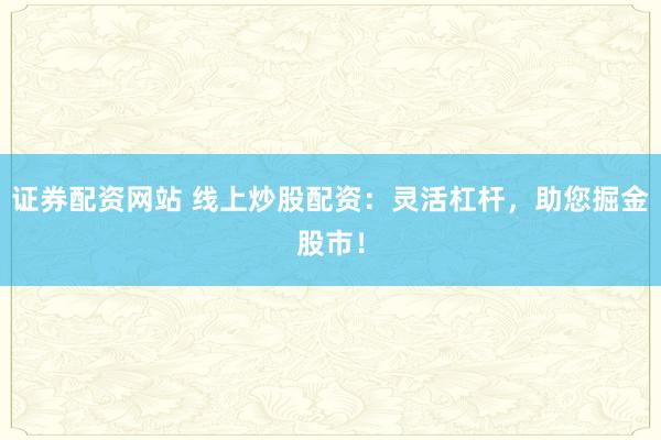 证券配资网站 线上炒股配资：灵活杠杆，助您掘金股市！