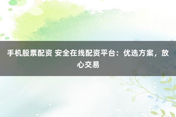 手机股票配资 安全在线配资平台：优选方案，放心交易