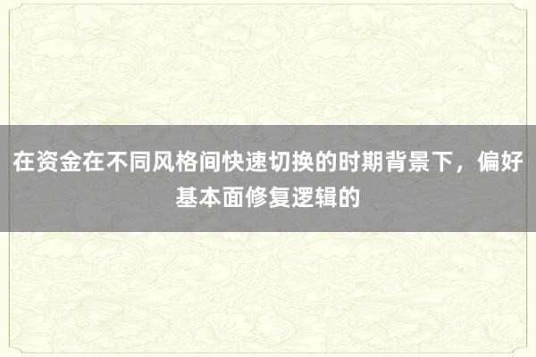 在资金在不同风格间快速切换的时期背景下，偏好基本面修复逻辑的