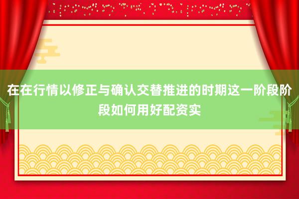 在在行情以修正与确认交替推进的时期这一阶段阶段如何用好配资实