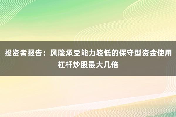 投资者报告：风险承受能力较低的保守型资金使用杠杆炒股最大几倍