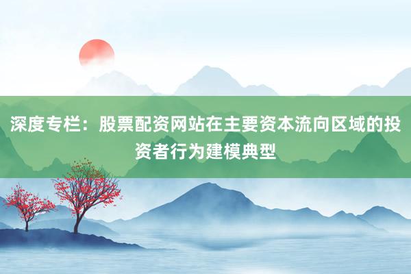 深度专栏：股票配资网站在主要资本流向区域的投资者行为建模典型