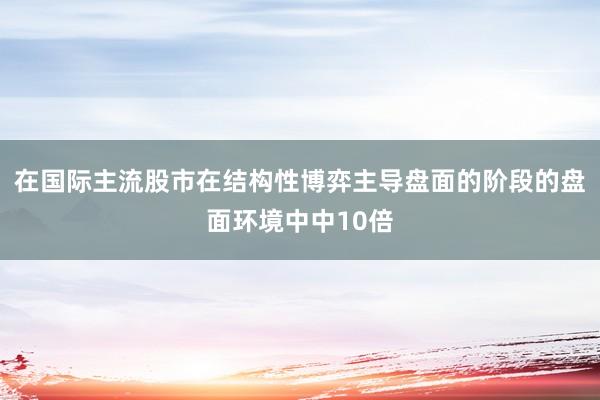 在国际主流股市在结构性博弈主导盘面的阶段的盘面环境中中10倍