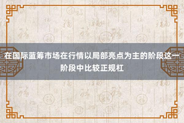 在国际蓝筹市场在行情以局部亮点为主的阶段这一阶段中比较正规杠