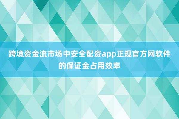 跨境资金流市场中安全配资app正规官方网软件的保证金占用效率