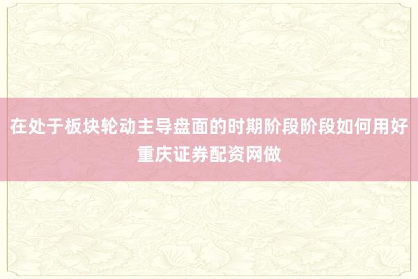 在处于板块轮动主导盘面的时期阶段阶段如何用好重庆证券配资网做