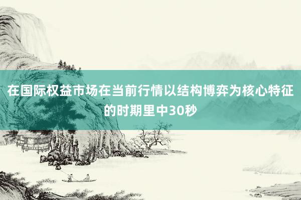 在国际权益市场在当前行情以结构博弈为核心特征的时期里中30秒