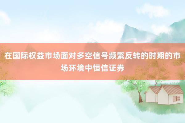 在国际权益市场面对多空信号频繁反转的时期的市场环境中恒信证券