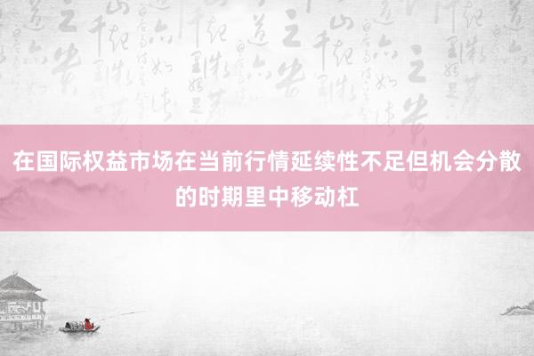 在国际权益市场在当前行情延续性不足但机会分散的时期里中移动杠