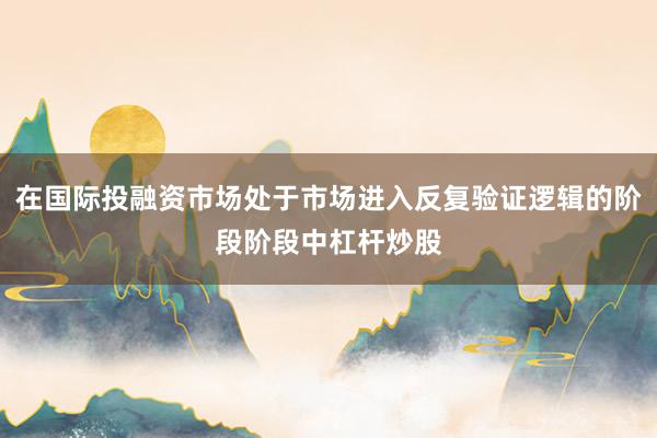 在国际投融资市场处于市场进入反复验证逻辑的阶段阶段中杠杆炒股