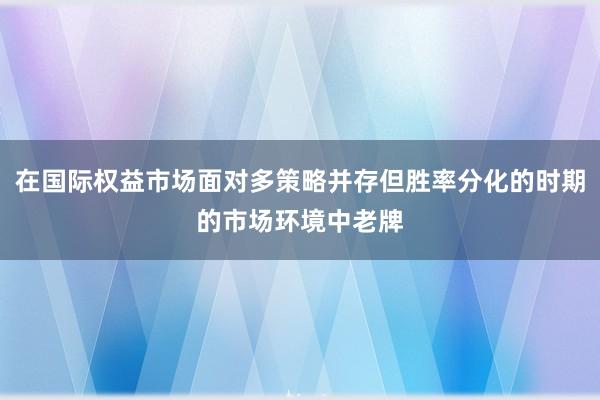 在国际权益市场面对多策略并存但胜率分化的时期的市场环境中老牌