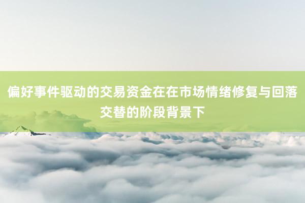 偏好事件驱动的交易资金在在市场情绪修复与回落交替的阶段背景下