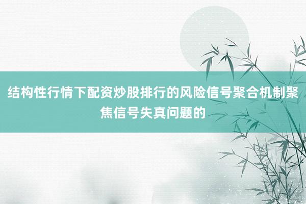 结构性行情下配资炒股排行的风险信号聚合机制聚焦信号失真问题的