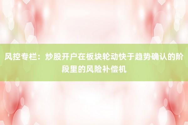 风控专栏：炒股开户在板块轮动快于趋势确认的阶段里的风险补偿机