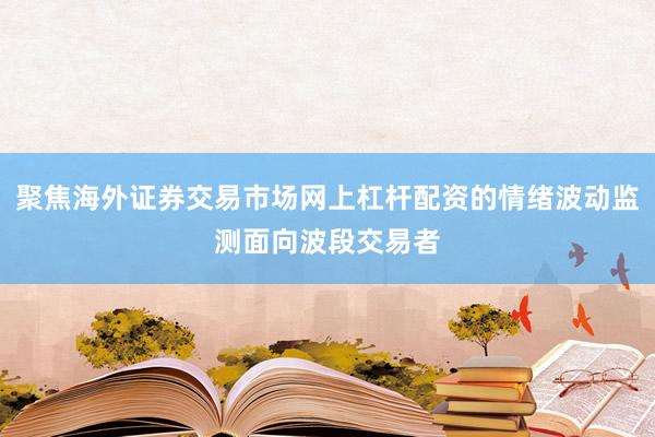 聚焦海外证券交易市场网上杠杆配资的情绪波动监测面向波段交易者
