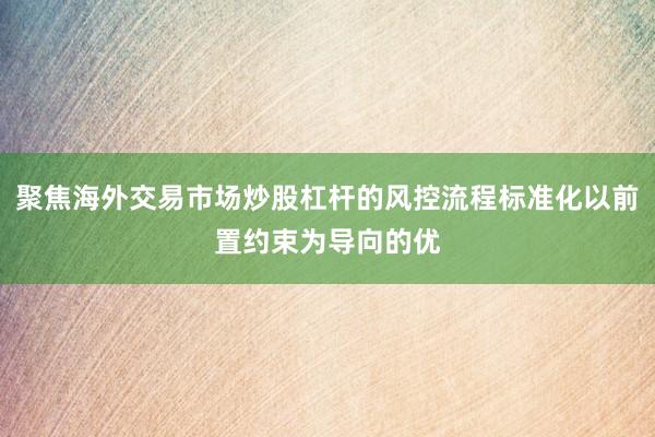 聚焦海外交易市场炒股杠杆的风控流程标准化以前置约束为导向的优