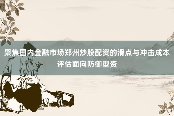 聚焦国内金融市场郑州炒股配资的滑点与冲击成本评估面向防御型资