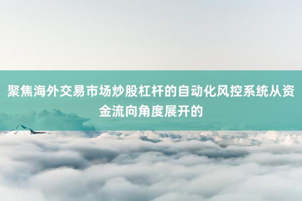 聚焦海外交易市场炒股杠杆的自动化风控系统从资金流向角度展开的