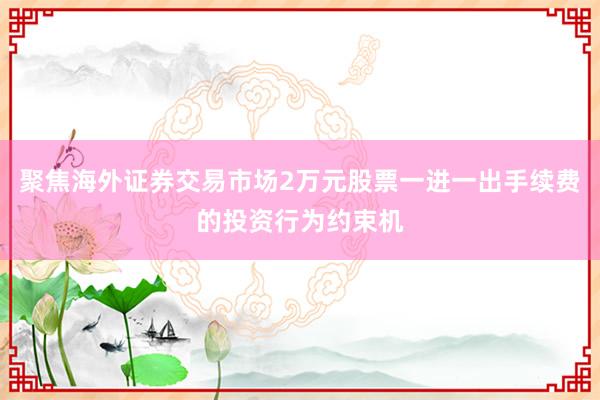 聚焦海外证券交易市场2万元股票一进一出手续费的投资行为约束机