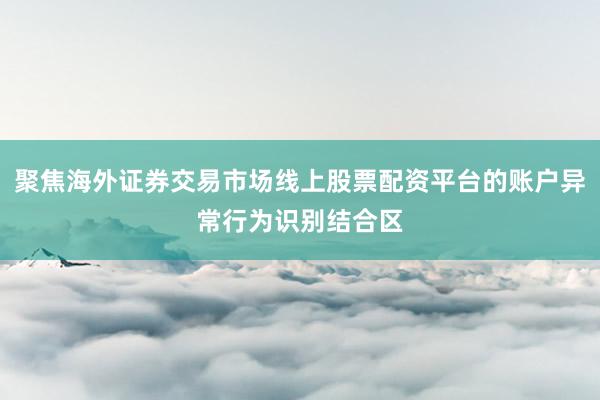 聚焦海外证券交易市场线上股票配资平台的账户异常行为识别结合区