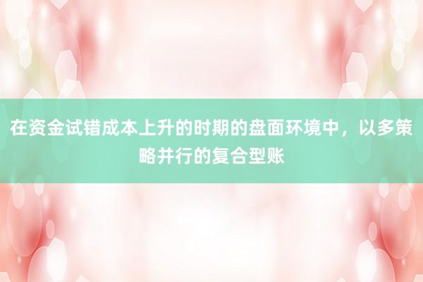 在资金试错成本上升的时期的盘面环境中，以多策略并行的复合型账