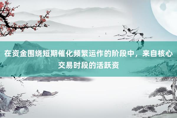在资金围绕短期催化频繁运作的阶段中，来自核心交易时段的活跃资