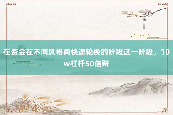 在资金在不同风格间快速轮换的阶段这一阶段，10w杠杆50倍赚