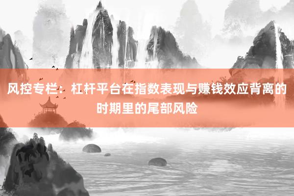 风控专栏：杠杆平台在指数表现与赚钱效应背离的时期里的尾部风险