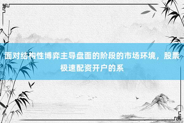 面对结构性博弈主导盘面的阶段的市场环境，股票极速配资开户的系